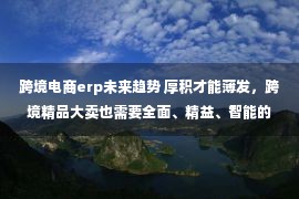 跨境电商erp未来趋势 厚积才能薄发，跨境精品大卖也需要全面、精益、智能的跨境电商ERP