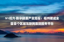 91视力 数字健康产业周报：福州建成全国首个区域互联网医院服务平台