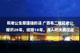 祝老公生意赚钱的话 广西韦二姐和老公相识20年，结婚10年，两人把夫妻过成了好兄弟