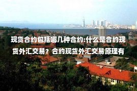 现货合约包括哪几种合约:什么是合约现货外汇交易？合约现货外汇交易原理有哪些？