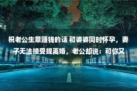 祝老公生意赚钱的话 和婆婆同时怀孕，妻子无法接受提离婚，老公却说：和你又没关系