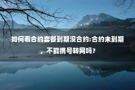 如何看合约套餐到期没合约:合约未到期，不能携号转网吗？