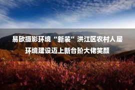 易欧摄影环境“新装”洪江区农村人居环境建设迈上新台阶大佬笑颜