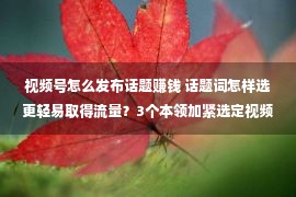 视频号怎么发布话题赚钱 话题词怎样选更轻易取得流量？3个本领加紧选定视频号话题标签！