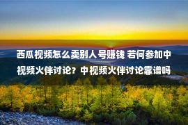 西瓜视频怎么卖别人号赚钱 若何参加中视频火伴讨论？中视频火伴讨论靠谱吗