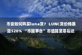 币安如何购买luna货？ LUNC货价格暴涨520% “币圈茅台”市值降至零后达到30亿美元  新提案“烧毁费用1.2%”得到货币贬值的支持