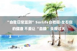 “自我日常监测”Sorlife白桦菇:左右你的健康 不要让“血糖”负担过大