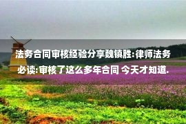 法务合同审核经验分享魏镇胜:律师法务必读:审核了这么多年合同 今天才知道.