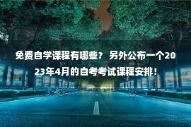 免费自学课程有哪些？ 另外公布一个2023年4月的自考考试课程安排！