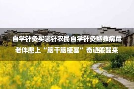 自学针灸买哪针农民自学针灸拯救病危老伴患上“脑干脑梗塞”奇迹般醒来