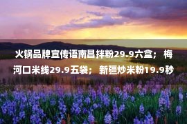 火锅品牌宣传语南昌拌粉29.9六盒； 梅河口米线29.9五袋； 新疆炒米粉19.9秒杀三箱； 大纲锅36.9份…