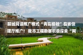 聊城阅读推广模式“青岛经验”在省住建厅推广！ 我市工程勘察积极探索“网络监管”模式