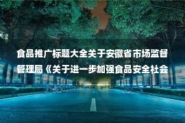 食品推广标题大全关于安徽省市场监督管理局《关于进一步加强食品安全社会共治的意见》 (征求意见稿)公开请求的通知