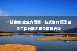 一站合约:全生命周期一站式合约管理 益企工程云助力建企数智升级