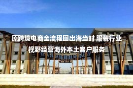 原跨境电商全流程图出海当时 服装行业视野经营海外本土客户服务