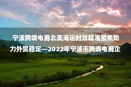 宁波跨境电商北美海运时效精准聚焦助力外贸稳定—2022年宁波市跨境电商企业海外经营合规风险排查行动成功