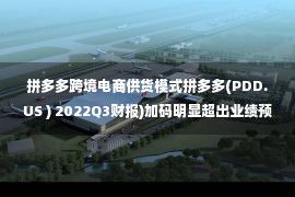 拼多多跨境电商供货模式拼多多(PDD.US ) 2022Q3财报)加码明显超出业绩预期的跨境电商打造成长曲线