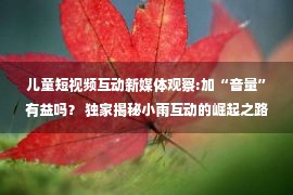 儿童短视频互动新媒体观察:加“音量”有益吗？ 独家揭秘小雨互动的崛起之路