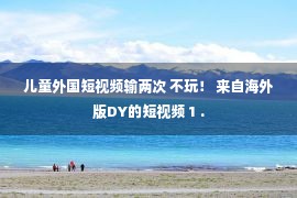 儿童外国短视频输两次 不玩！ 来自海外版DY的短视频 1 .