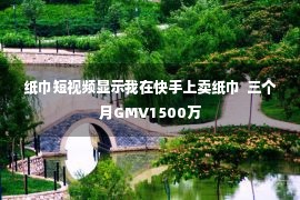 纸巾短视频显示我在快手上卖纸巾  三个月GMV1500万