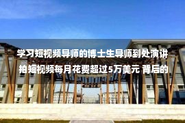 学习短视频导师的博士生导师到处演讲 拍短视频每月花费超过5万美元 背后的原因很可悲