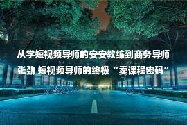 从学短视频导师的安安教练到商务导师张劲 短视频导师的终极“卖课程密码”