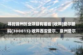 寻找锦州创业项目有哪些 [收购]爱尔眼科(300015):收购西安爱尔、泉州爱尔等26家医院部分股权