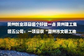 贵州创业项目哪个好做一点 贵州建工集团五公司：一项目获“滁州市文明工地”称号