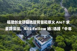 福建创业项目选题背景和意义 AIoT 求索路漫漫，IEEE Fellow 杨旸选择「中年创业」