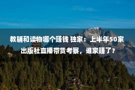 教辅和读物哪个赚钱 独家：上半年50家出版社直播带货考察，谁家赚了？