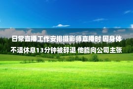 日常直播工作安排摄影师直播时 因身体不适休息13分钟被辞退 他能向公司主张赔偿吗