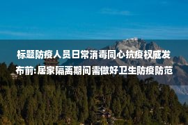 标题防疫人员日常消毒同心抗疫权威发布前:居家隔离期间需做好卫生防疫防范工作6点