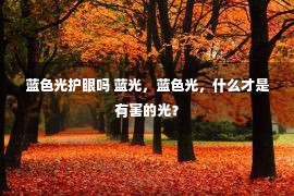 蓝色光护眼吗 蓝光，蓝色光，什么才是有害的光？