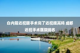 白内障近视眼手术完了近视提高吗 成都近视手术医院排名