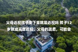 父母近视孩子生下来就是近视吗 孩子12岁就成高度近视，父母的疏忽，可能会影响孩子的一生