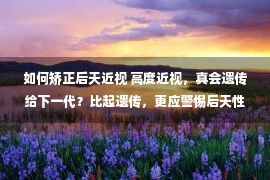 如何矫正后天近视 高度近视，真会遗传给下一代？比起遗传，更应警惕后天性近视