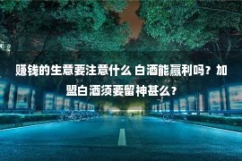 赚钱的生意要注意什么 白酒能赢利吗？加盟白酒须要留神甚么？