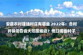 安徽农村赚钱村庄有哪些 2022年：合村并镇是否会大范围煽动？他日哪些村子会搬场？