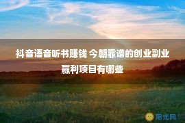 抖音语音听书赚钱 今朝靠谱的创业副业赢利项目有哪些