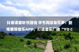 抖音语音听书赚钱 字节再续音乐梦：新推番茄音乐APP，打造音乐厂牌“YO CAP”