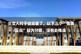  少女人对于你喜爱了，以下三个“体魄反应”较为分明，没有必格斗