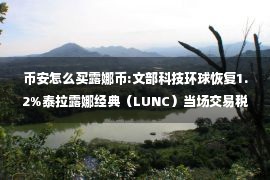 币安怎么买露娜币:文部科技环球恢复1.2%泰拉露娜经典（LUNC）当场交易税烧伤