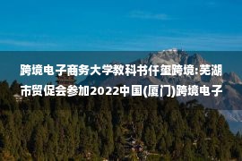 跨境电子商务大学教科书仟玺跨境:芜湖市贸促会参加2022中国(厦门)跨境电子商务展览会