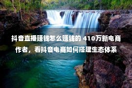 抖音直播赚钱怎么赚钱的 410万新电商作者，看抖音电商如何搭建生态体系