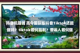 抖音机赚钱 而今国际版抖音Tiktok还能做吗？tiktok若何赢利？普遍人若何做？