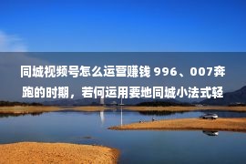 同城视频号怎么运营赚钱 996、007奔跑的时期，若何运用要地同城小法式轻便赢利？