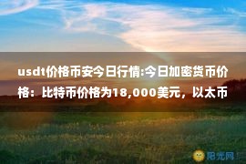 usdt价格币安今日行情:今日加密货币价格：比特币价格为18,000美元，以太币下跌超过6%