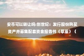 安币可以转让吗:创世纪：发行股份购买资产并募集配套资金报告书（草案）（修订稿）