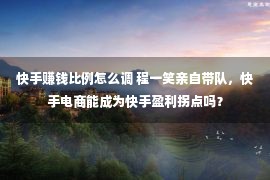 快手赚钱比例怎么调 程一笑亲自带队，快手电商能成为快手盈利拐点吗？