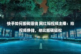 快手如何搬砖赚钱 网红短视频主播：拍视频挣钱，总比搬砖轻松